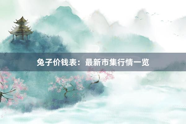 兔子价钱表：最新市集行情一览